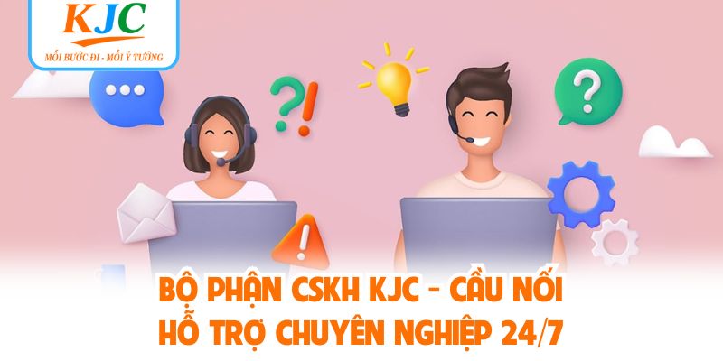 Bộ Phận CSKH KJC - Cầu Nối Hỗ Trợ Chuyên Nghiệp 24/7