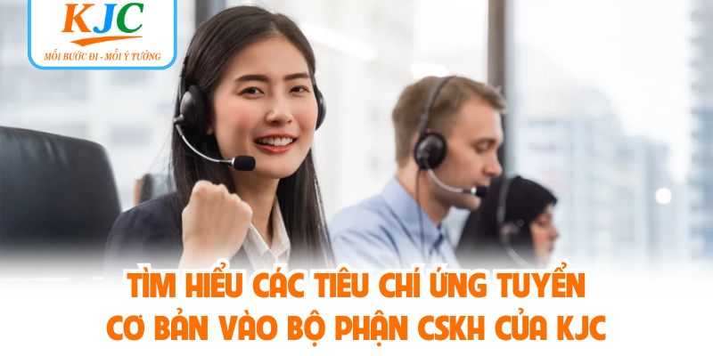 Tìm hiểu các tiêu chí ứng tuyển cơ bản vào bộ phận CSKH của KJC